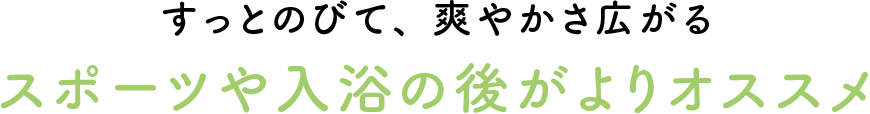 すっとのびて、爽やかさ広がる スポーツや入浴の後がよりオススメ