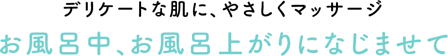 デリケートな肌に、やさしくマッサージ お風呂中、お風呂上がりになじませて