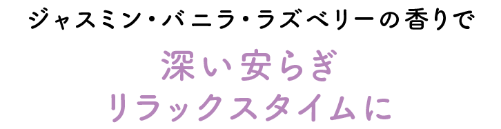 ジャスミン・バニラ・ラズベリーの香りで 深い安らぎのリラックスタイムに